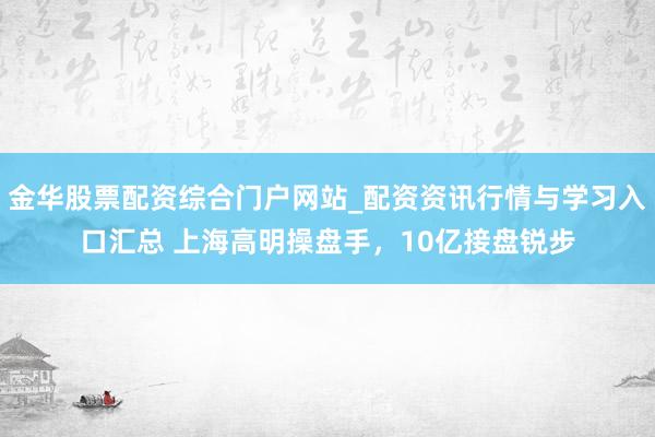 金华股票配资综合门户网站_配资资讯行情与学习入口汇总 上海高明操盘手，10亿接盘锐步