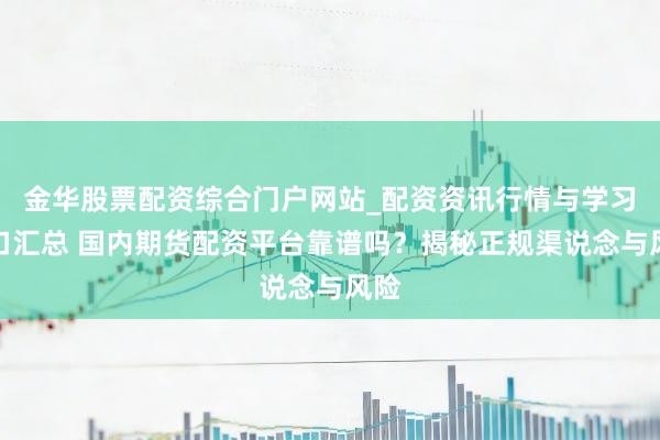 金华股票配资综合门户网站_配资资讯行情与学习入口汇总 国内期货配资平台靠谱吗？揭秘正规渠说念与风险