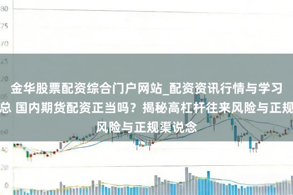 金华股票配资综合门户网站_配资资讯行情与学习入口汇总 国内期货配资正当吗？揭秘高杠杆往来风险与正规渠说念