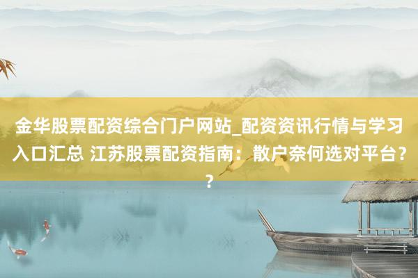 金华股票配资综合门户网站_配资资讯行情与学习入口汇总 江苏股票配资指南：散户奈何选对平台？