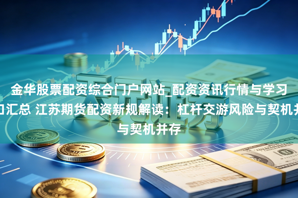 金华股票配资综合门户网站_配资资讯行情与学习入口汇总 江苏期货配资新规解读：杠杆交游风险与契机并存