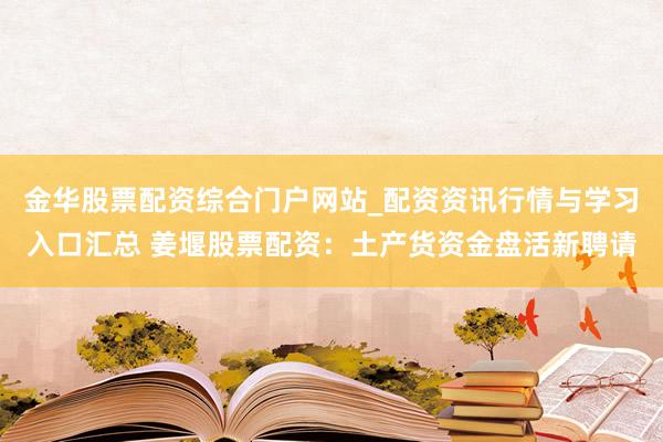 金华股票配资综合门户网站_配资资讯行情与学习入口汇总 姜堰股票配资：土产货资金盘活新聘请