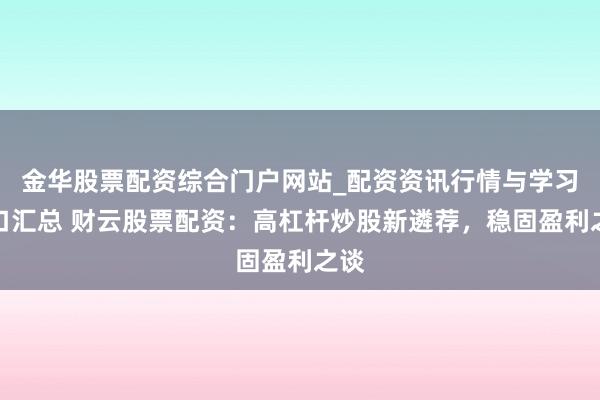 金华股票配资综合门户网站_配资资讯行情与学习入口汇总 财云股票配资：高杠杆炒股新遴荐，稳固盈利之谈