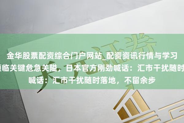 金华股票配资综合门户网站_配资资讯行情与学习入口汇总 日元濒临关键危急关隘，日本官方刚劲喊话：汇市干扰随时落地，不留余步