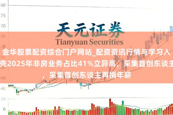 金华股票配资综合门户网站_配资资讯行情与学习入口汇总 贝壳2025年非房业务占比41%立异高，采集首创东谈主再捐年薪
