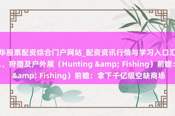 金华股票配资综合门户网站_配资资讯行情与学习入口汇总 2026年俄罗斯渔具、狩猎及户外展（Hunting & Fishing）前瞻：拿下千亿级空缺商场