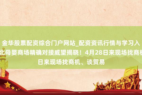 金华股票配资综合门户网站_配资资讯行情与学习入口汇总 西北母婴商场精确对接威望揭晓！4月28日来现场找商机、谈贸易