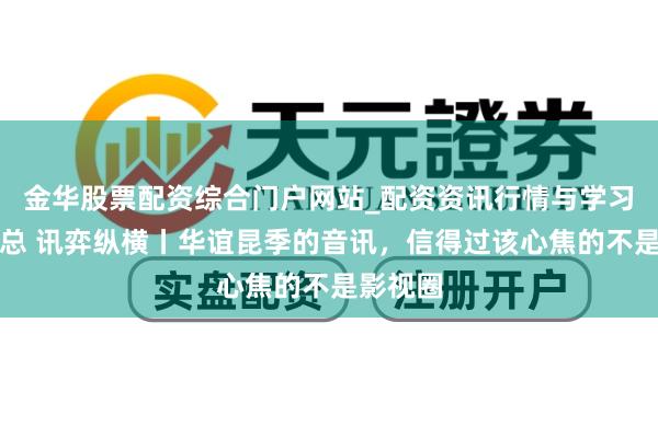 金华股票配资综合门户网站_配资资讯行情与学习入口汇总 讯弈纵横丨华谊昆季的音讯，信得过该心焦的不是影视圈
