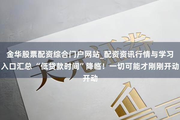金华股票配资综合门户网站_配资资讯行情与学习入口汇总 “低贷款时间”降临！一切可能才刚刚开动