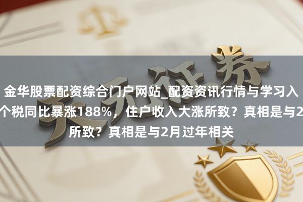 金华股票配资综合门户网站_配资资讯行情与学习入口汇总 3月个税同比暴涨188%，住户收入大涨所致？真相是与2月过年相关