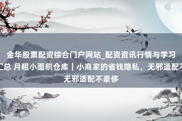 金华股票配资综合门户网站_配资资讯行情与学习入口汇总 月租小面积仓库｜小商家的省钱隐私，无邪适配不豪侈