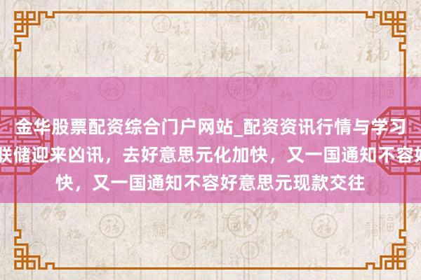 金华股票配资综合门户网站_配资资讯行情与学习入口汇总 好意思联储迎来凶讯，去好意思元化加快，又一国通知不容好意思元现款交往