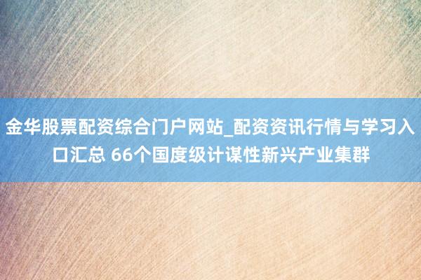 金华股票配资综合门户网站_配资资讯行情与学习入口汇总 66个国度级计谋性新兴产业集群