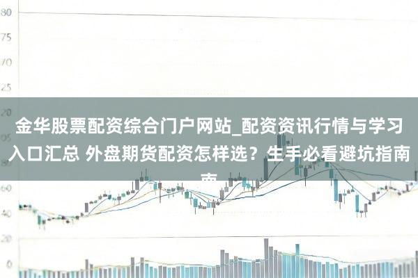 金华股票配资综合门户网站_配资资讯行情与学习入口汇总 外盘期货配资怎样选？生手必看避坑指南