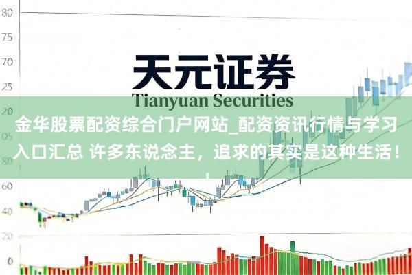 金华股票配资综合门户网站_配资资讯行情与学习入口汇总 许多东说念主，追求的其实是这种生活！
