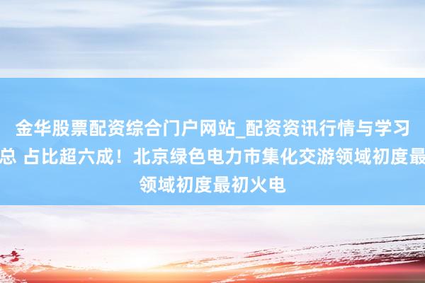 金华股票配资综合门户网站_配资资讯行情与学习入口汇总 占比超六成！北京绿色电力市集化交游领域初度最初火电