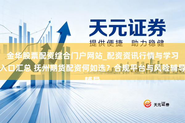 金华股票配资综合门户网站_配资资讯行情与学习入口汇总 抚州期货配资何如选？合规平台与风险辅导