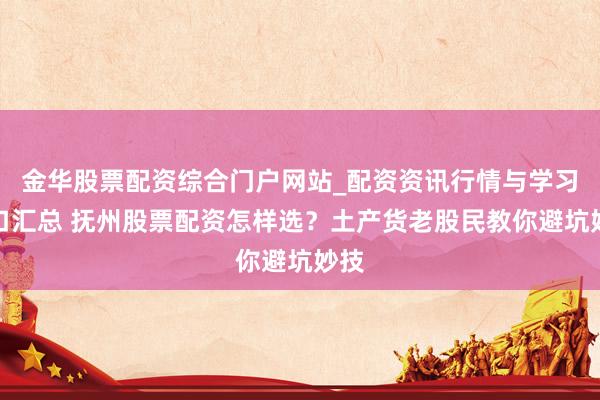 金华股票配资综合门户网站_配资资讯行情与学习入口汇总 抚州股票配资怎样选？土产货老股民教你避坑妙技