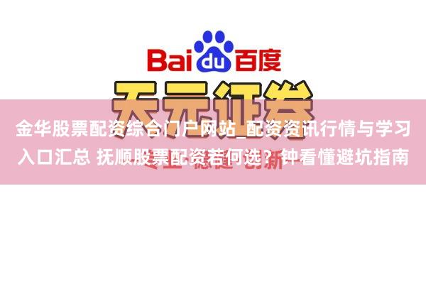 金华股票配资综合门户网站_配资资讯行情与学习入口汇总 抚顺股票配资若何选？钟看懂避坑指南