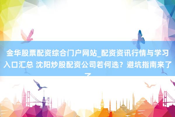 金华股票配资综合门户网站_配资资讯行情与学习入口汇总 沈阳炒股配资公司若何选？避坑指南来了