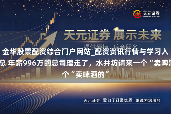 金华股票配资综合门户网站_配资资讯行情与学习入口汇总 年薪996万的总司理走了，水井坊请来一个“卖啤酒的”
