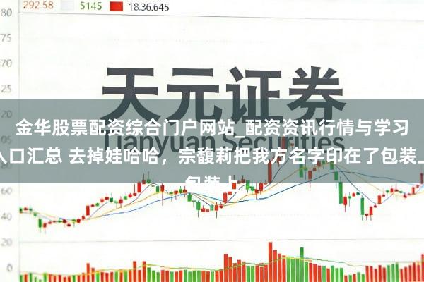 金华股票配资综合门户网站_配资资讯行情与学习入口汇总 去掉娃哈哈，宗馥莉把我方名字印在了包装上