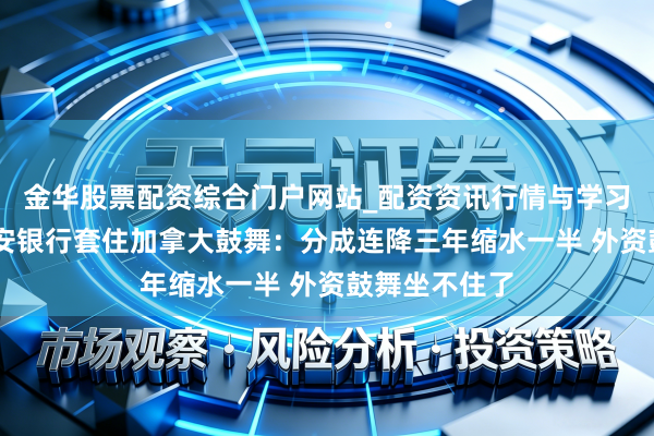 金华股票配资综合门户网站_配资资讯行情与学习入口汇总 西安银行套住加拿大鼓舞：分成连降三年缩水一半 外资鼓舞坐不住了