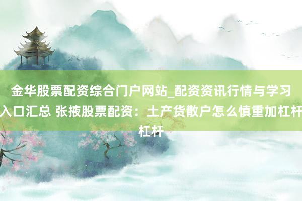 金华股票配资综合门户网站_配资资讯行情与学习入口汇总 张掖股票配资：土产货散户怎么慎重加杠杆