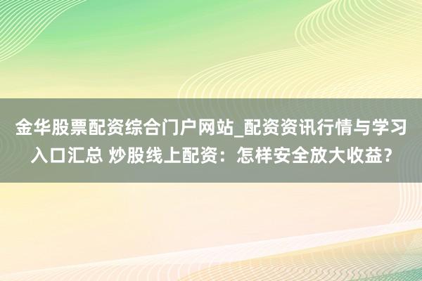 金华股票配资综合门户网站_配资资讯行情与学习入口汇总 炒股线上配资：怎样安全放大收益？