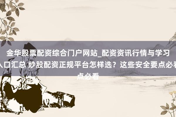 金华股票配资综合门户网站_配资资讯行情与学习入口汇总 炒股配资正规平台怎样选？这些安全要点必看