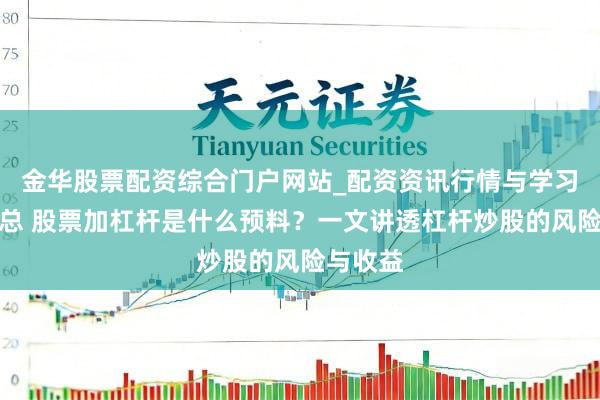 金华股票配资综合门户网站_配资资讯行情与学习入口汇总 股票加杠杆是什么预料？一文讲透杠杆炒股的风险与收益