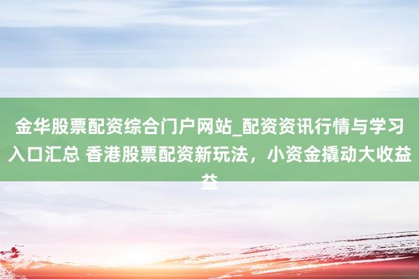 金华股票配资综合门户网站_配资资讯行情与学习入口汇总 香港股票配资新玩法，小资金撬动大收益