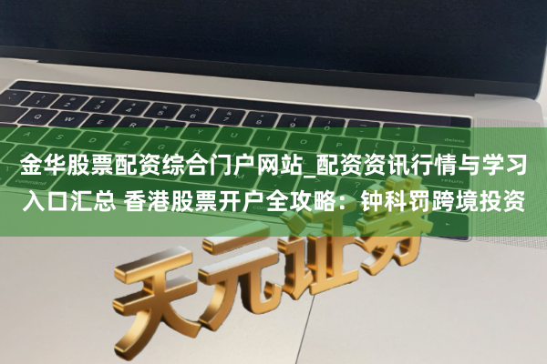 金华股票配资综合门户网站_配资资讯行情与学习入口汇总 香港股票开户全攻略：钟科罚跨境投资