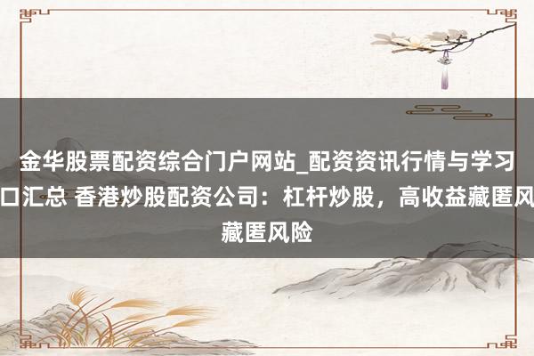 金华股票配资综合门户网站_配资资讯行情与学习入口汇总 香港炒股配资公司：杠杆炒股，高收益藏匿风险