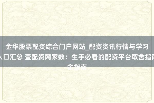 金华股票配资综合门户网站_配资资讯行情与学习入口汇总 壹配资网家数：生手必看的配资平台取舍指南