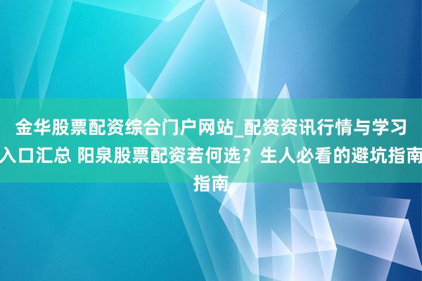 金华股票配资综合门户网站_配资资讯行情与学习入口汇总 阳泉股票配资若何选？生人必看的避坑指南