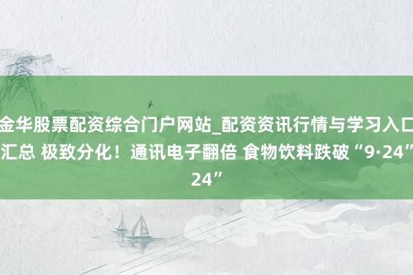 金华股票配资综合门户网站_配资资讯行情与学习入口汇总 极致分化！通讯电子翻倍 食物饮料跌破“9·24”