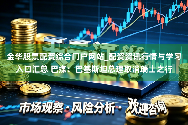 金华股票配资综合门户网站_配资资讯行情与学习入口汇总 巴媒：巴基斯坦总理取消瑞士之行