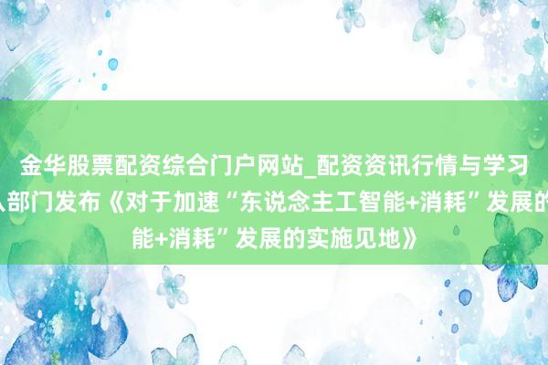 金华股票配资综合门户网站_配资资讯行情与学习入口汇总 八部门发布《对于加速“东说念主工智能+消耗”发展的实施见地》