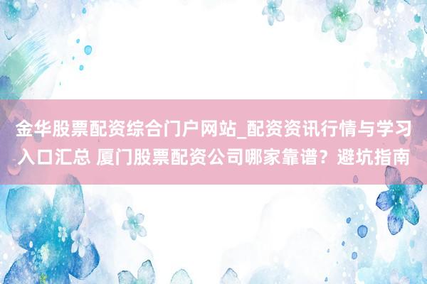 金华股票配资综合门户网站_配资资讯行情与学习入口汇总 厦门股票配资公司哪家靠谱？避坑指南