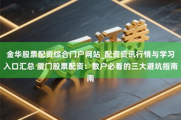 金华股票配资综合门户网站_配资资讯行情与学习入口汇总 厦门股票配资：散户必看的三大避坑指南