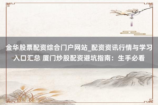 金华股票配资综合门户网站_配资资讯行情与学习入口汇总 厦门炒股配资避坑指南：生手必看