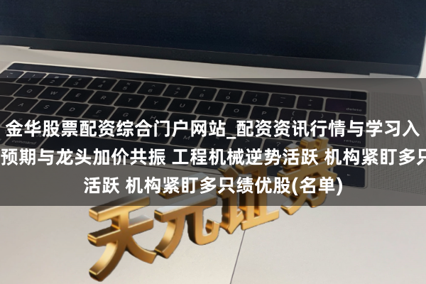金华股票配资综合门户网站_配资资讯行情与学习入口汇总 销量超预期与龙头加价共振 工程机械逆势活跃 机构紧盯多只绩优股(名单)