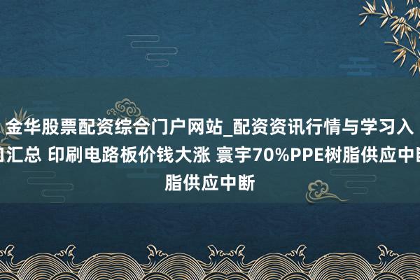金华股票配资综合门户网站_配资资讯行情与学习入口汇总 印刷电路板价钱大涨 寰宇70%PPE树脂供应中断