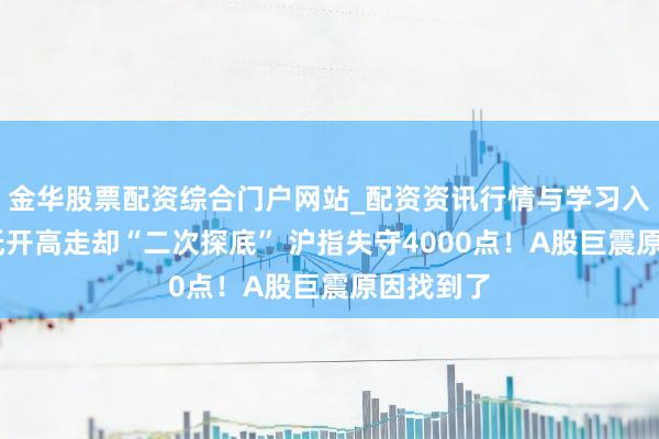 金华股票配资综合门户网站_配资资讯行情与学习入口汇总 低开高走却“二次探底” 沪指失守4000点！A股巨震原因找到了