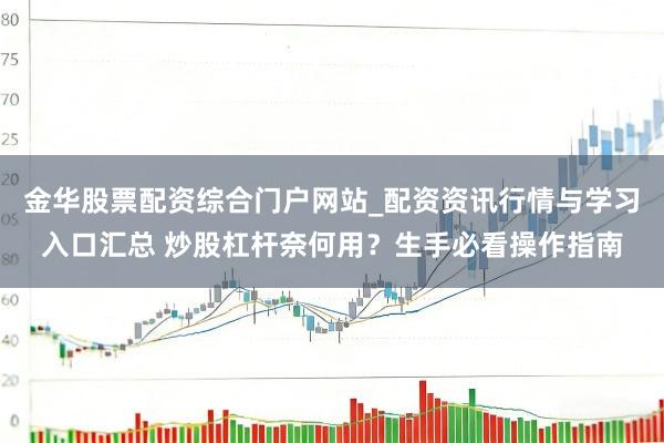 金华股票配资综合门户网站_配资资讯行情与学习入口汇总 炒股杠杆奈何用？生手必看操作指南