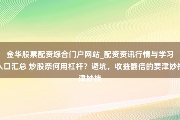 金华股票配资综合门户网站_配资资讯行情与学习入口汇总 炒股奈何用杠杆？避坑，收益翻倍的要津妙技