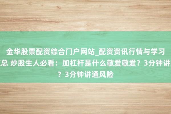 金华股票配资综合门户网站_配资资讯行情与学习入口汇总 炒股生人必看：加杠杆是什么敬爱敬爱？3分钟讲通风险
