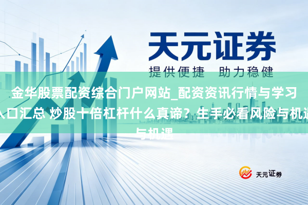金华股票配资综合门户网站_配资资讯行情与学习入口汇总 炒股十倍杠杆什么真谛？生手必看风险与机遇