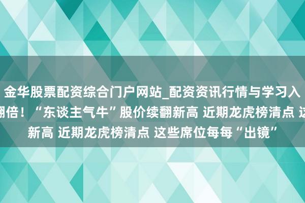金华股票配资综合门户网站_配资资讯行情与学习入口汇总 股价六天涨翻倍！“东谈主气牛”股价续翻新高 近期龙虎榜清点 这些席位每每“出镜”